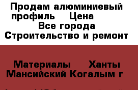 Продам алюминиевый профиль  › Цена ­ 100 - Все города Строительство и ремонт » Материалы   . Ханты-Мансийский,Когалым г.